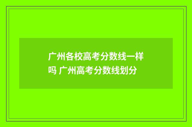 广州各校高考分数线一样吗 广州高考分数线划分