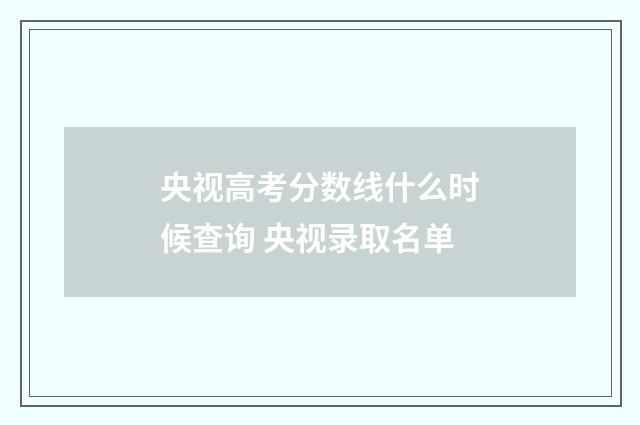 央视高考分数线什么时候查询 央视录取名单