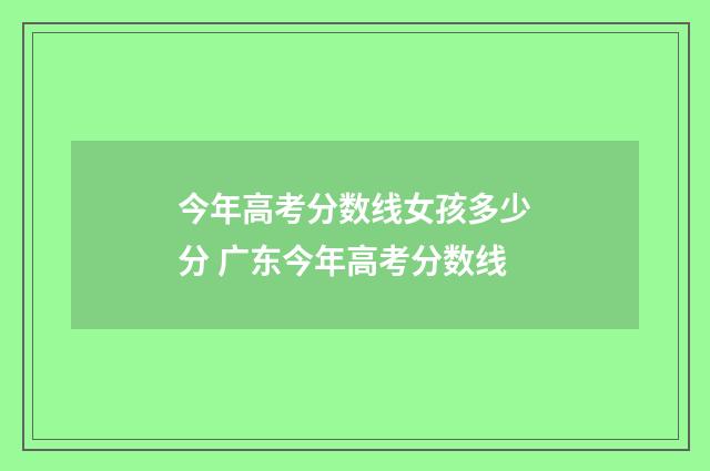 今年高考分数线女孩多少分 广东今年高考分数线