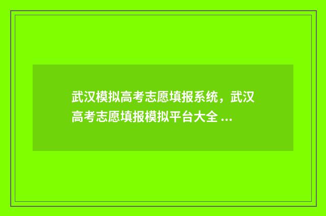 武汉模拟高考志愿填报系统，武汉高考志愿填报模拟平台大全 武汉模拟高考时间2021