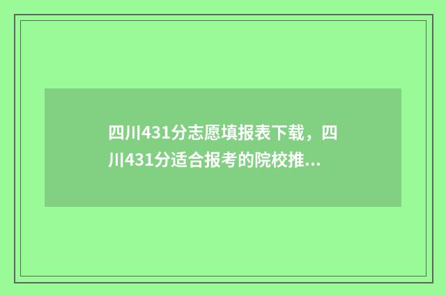 四川431分志愿填报表下载，四川431分适合报考的院校推荐 四川431分能上什么大学