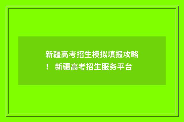 新疆高考招生模拟填报攻略！ 新疆高考招生服务平台