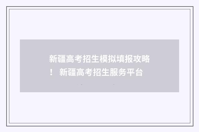 新疆高考招生模拟填报攻略！ 新疆高考招生服务平台