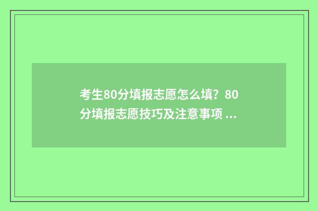 考生80分填报志愿怎么填？80分填报志愿技巧及注意事项 800分考生