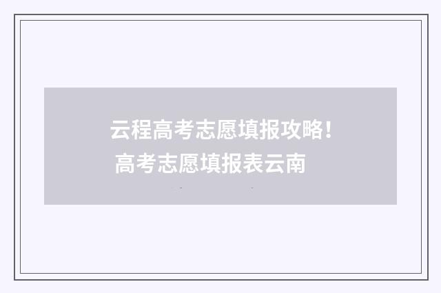 云程高考志愿填报攻略！ 高考志愿填报表云南