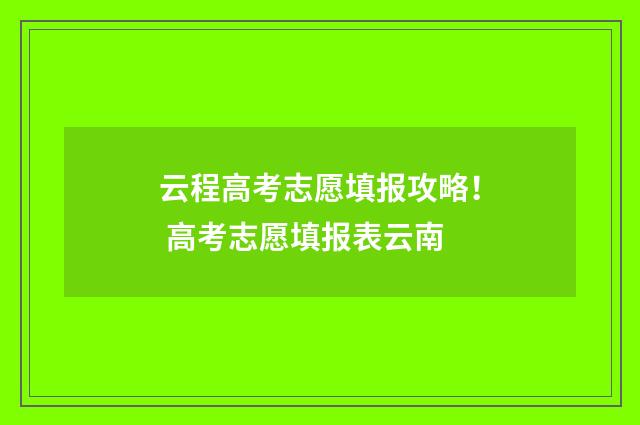 云程高考志愿填报攻略！ 高考志愿填报表云南
