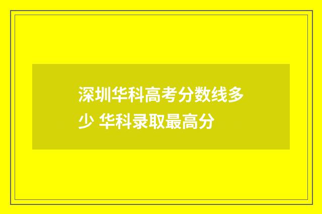 深圳华科高考分数线多少 华科录取最高分