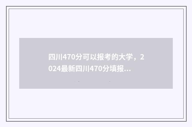 四川470分可以报考的大学，2024最新四川470分填报志愿院校推荐 2021年四川470分能上什么大学