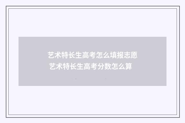 艺术特长生高考怎么填报志愿 艺术特长生高考分数怎么算