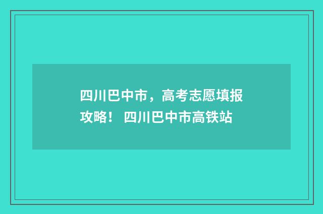 四川巴中市，高考志愿填报攻略！ 四川巴中市高铁站