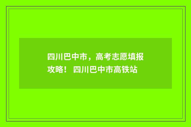 四川巴中市，高考志愿填报攻略！ 四川巴中市高铁站