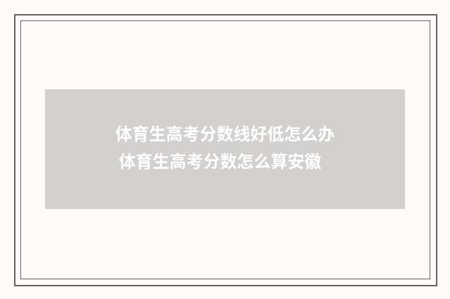 体育生高考分数线好低怎么办 体育生高考分数怎么算安徽