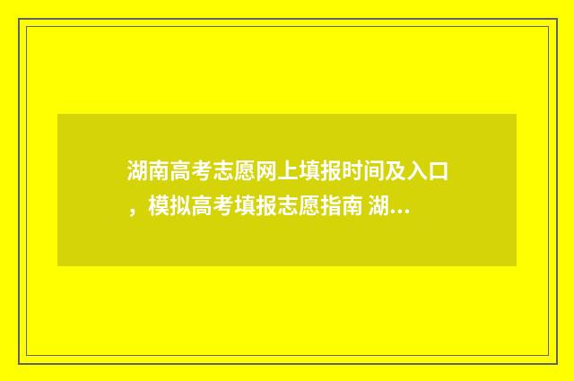 湖南高考志愿网上填报时间及入口，模拟高考填报志愿指南 湖南高考志愿网址是什么