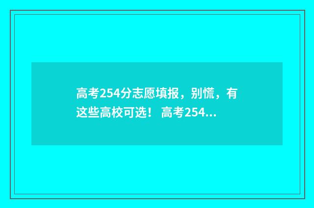 高考254分志愿填报，别慌，有这些高校可选！ 高考254分是什么水平
