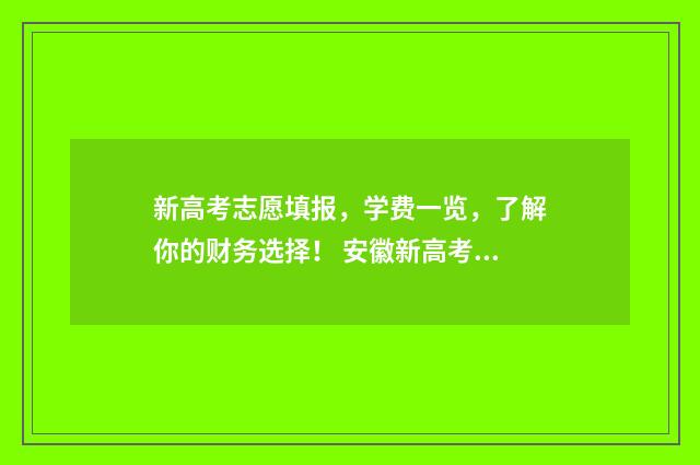 新高考志愿填报，学费一览，了解你的财务选择！ 安徽新高考志愿填报