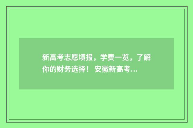 新高考志愿填报，学费一览，了解你的财务选择！ 安徽新高考志愿填报