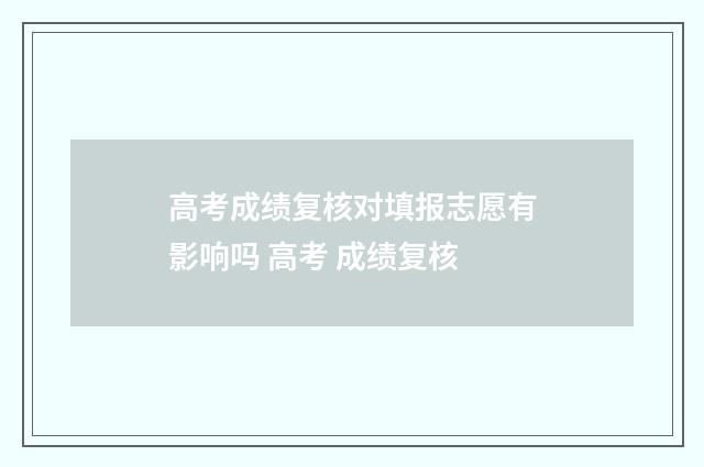 高考成绩复核对填报志愿有影响吗 高考 成绩复核