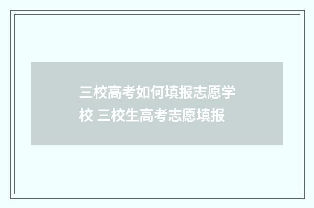 三校高考如何填报志愿学校 三校生高考志愿填报