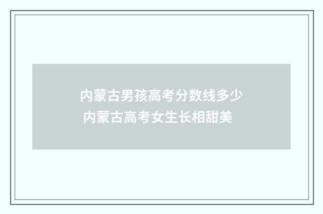 内蒙古男孩高考分数线多少 内蒙古高考女生长相甜美