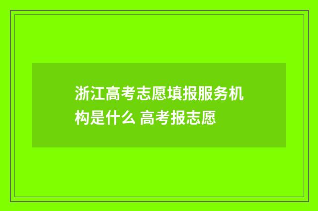 浙江高考志愿填报服务机构是什么 高考报志愿