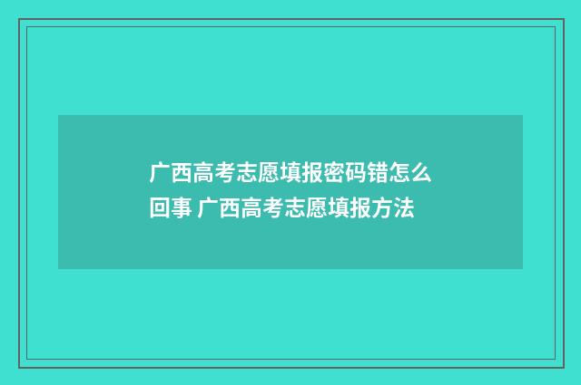 广西高考志愿填报密码错怎么回事 广西高考志愿填报方法