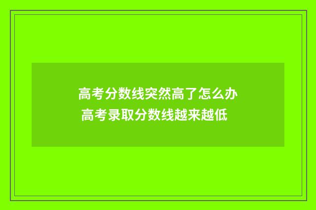 高考分数线突然高了怎么办 高考录取分数线越来越低