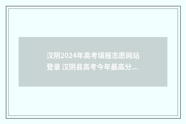 汉阴2024年高考填报志愿网站登录 汉阴县高考今年最高分数是谁