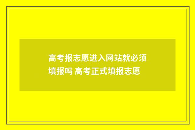 高考报志愿进入网站就必须填报吗 高考正式填报志愿