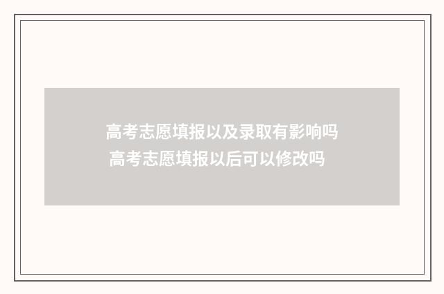 高考志愿填报以及录取有影响吗 高考志愿填报以后可以修改吗