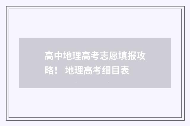 高中地理高考志愿填报攻略！ 地理高考细目表