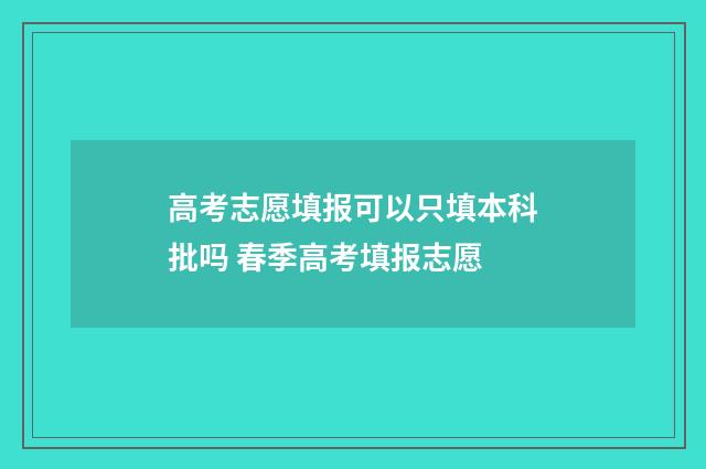 高考志愿填报可以只填本科批吗 春季高考填报志愿