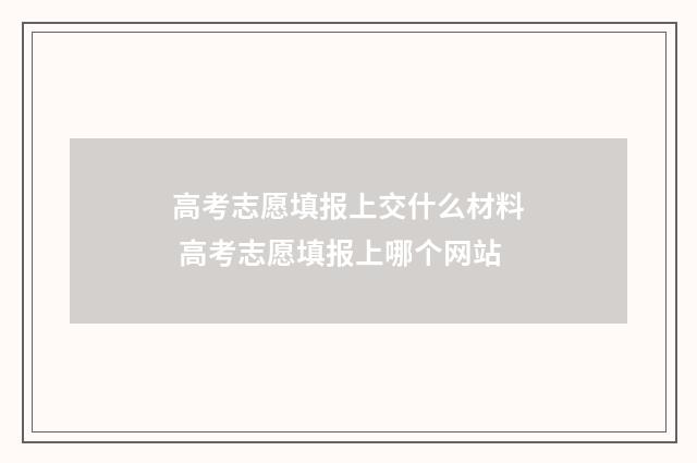 高考志愿填报上交什么材料 高考志愿填报上哪个网站