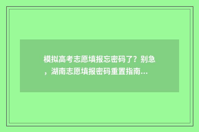 模拟高考志愿填报忘密码了？别急，湖南志愿填报密码重置指南来啦！ 模拟高考志愿填报入口官网