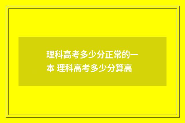 理科高考多少分正常的一本 理科高考多少分算高