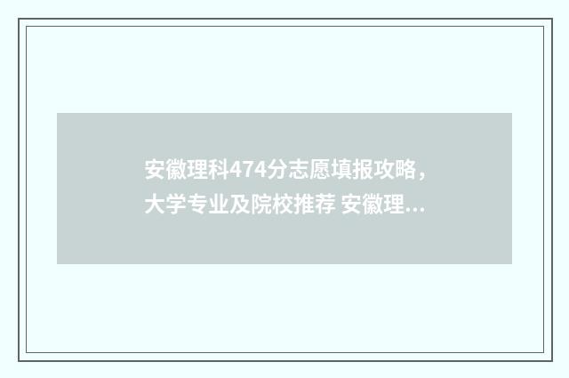 安徽理科474分志愿填报攻略，大学专业及院校推荐 安徽理科477分能被省内哪个学院录取