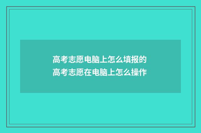 高考志愿电脑上怎么填报的 高考志愿在电脑上怎么操作