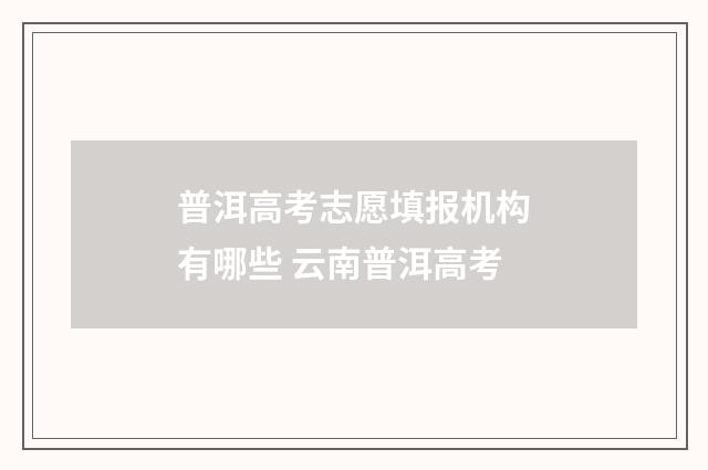 普洱高考志愿填报机构有哪些 云南普洱高考