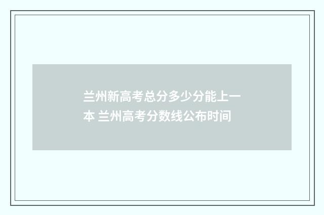 兰州新高考总分多少分能上一本 兰州高考分数线公布时间