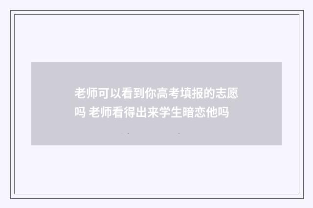 老师可以看到你高考填报的志愿吗 老师看得出来学生暗恋他吗