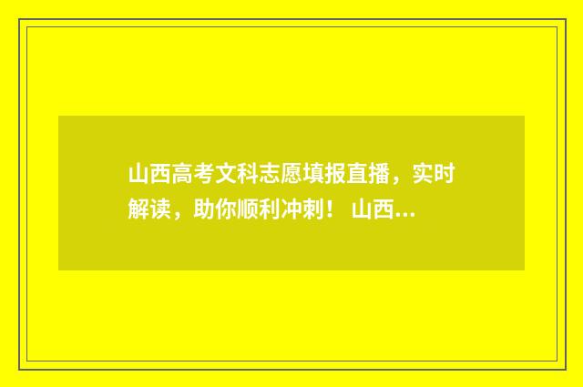 山西高考文科志愿填报直播，实时解读，助你顺利冲刺！ 山西高考文科成绩位次表