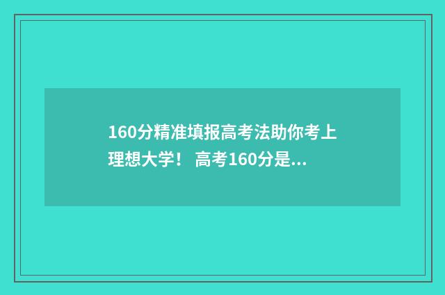 160分精准填报高考法助你考上理想大学！ 高考160分是什么水平