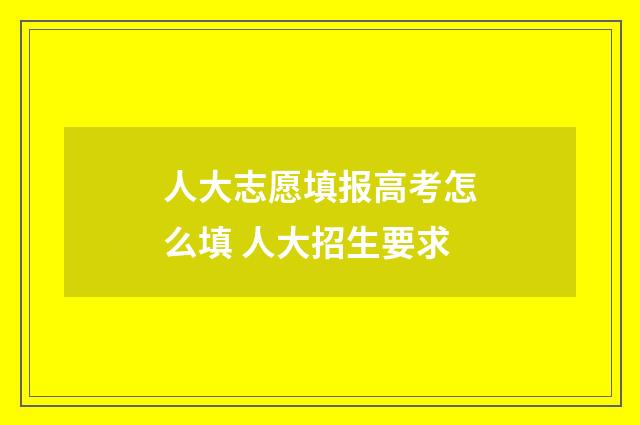 人大志愿填报高考怎么填 人大招生要求