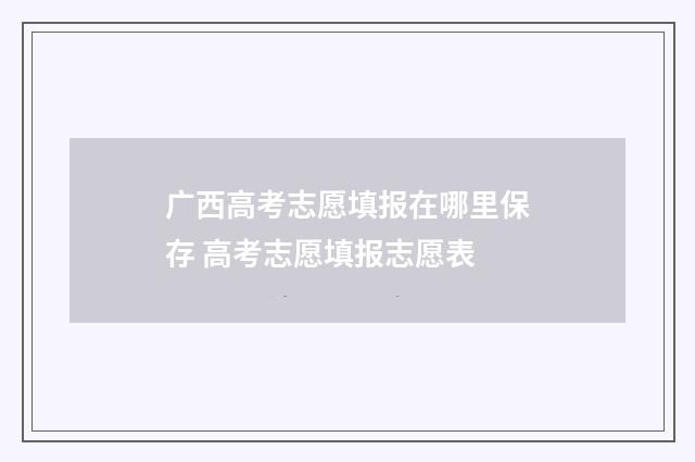 广西高考志愿填报在哪里保存 高考志愿填报志愿表