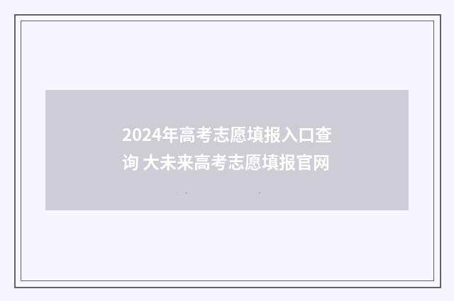 2024年高考志愿填报入口查询 大未来高考志愿填报官网