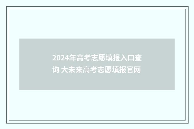 2024年高考志愿填报入口查询 大未来高考志愿填报官网