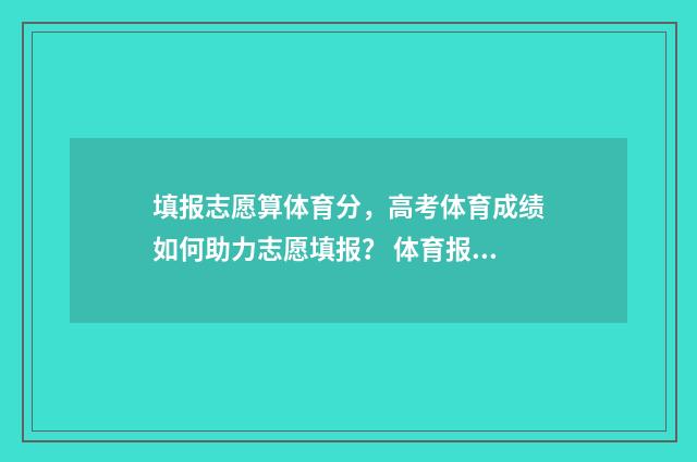 填报志愿算体育分，高考体育成绩如何助力志愿填报？ 体育报考志愿