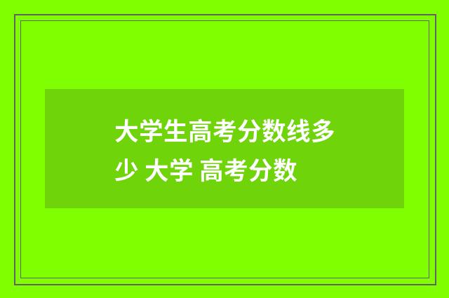 大学生高考分数线多少 大学 高考分数