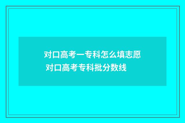 对口高考一专科怎么填志愿 对口高考专科批分数线