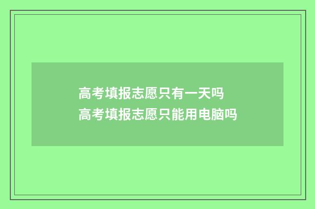 高考填报志愿只有一天吗 高考填报志愿只能用电脑吗