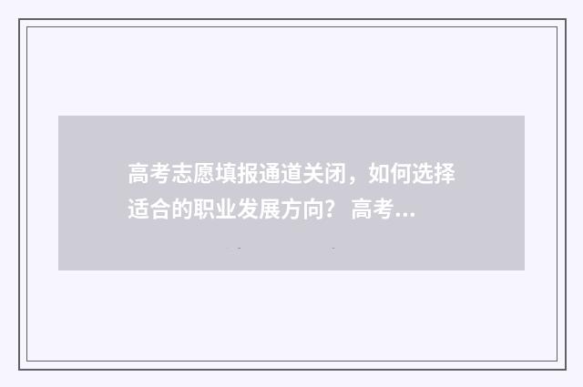 高考志愿填报通道关闭，如何选择适合的职业发展方向？ 高考志愿填报通知